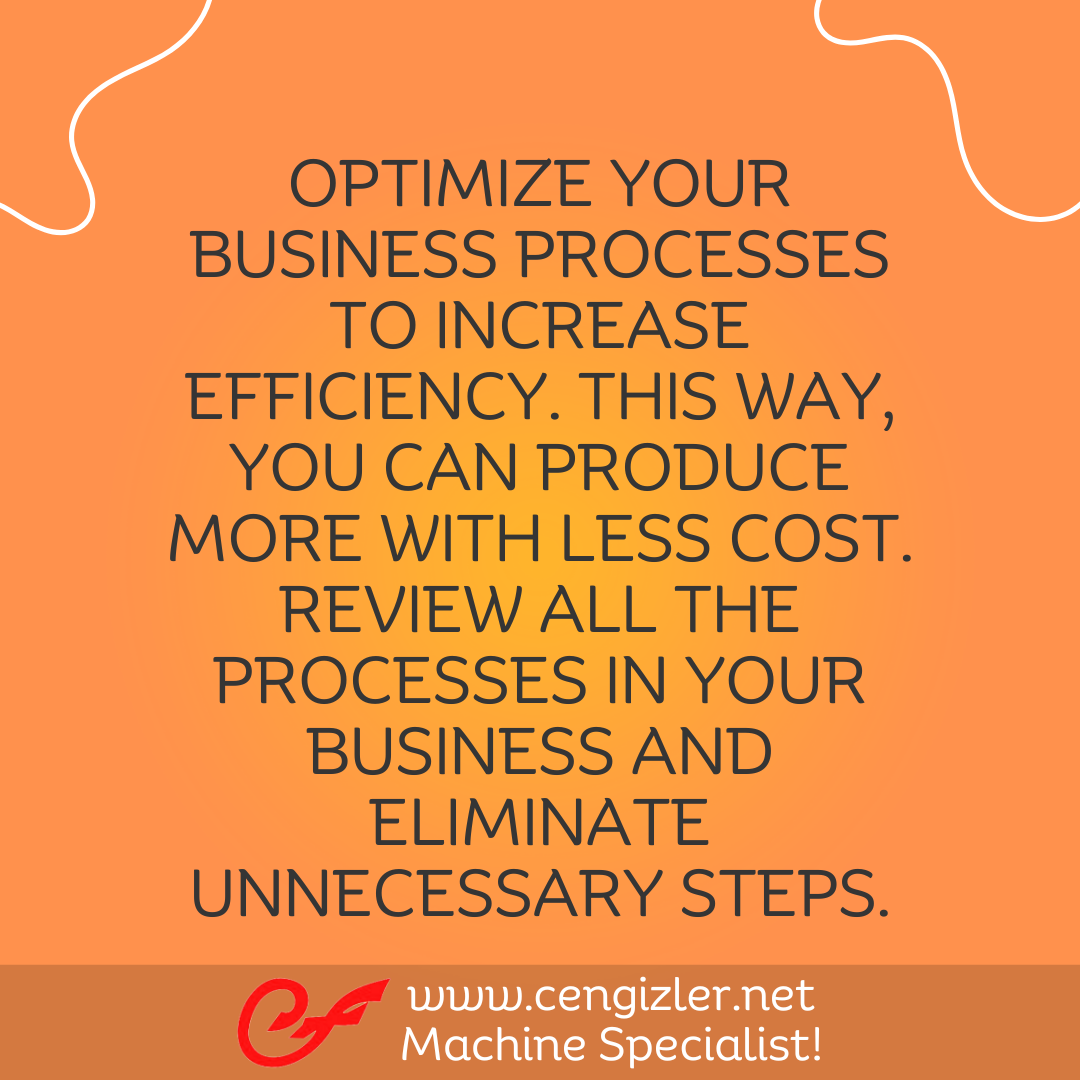 5 Optimize your business processes to increase efficiency. This way, you can produce more with less cost. Review all the processes in your business and eliminate unnecessary steps